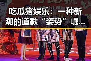 吃瓜猪娱乐：一种新潮的道歉“姿势”崛起，网友纷纷模仿火热中🔥