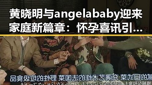 黄晓明与angelababy迎来家庭新篇章：怀孕喜讯引发热议