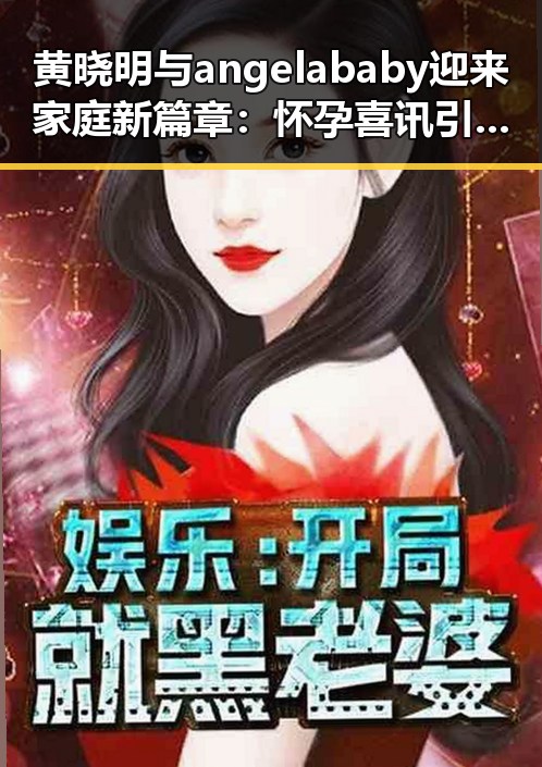 黄晓明与angelababy迎来家庭新篇章：怀孕喜讯引发热议
