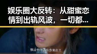 娱乐圈大反转:从甜蜜恋情到出轨风波,一切都在瞬间变化!